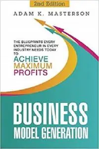 Business Model Generation: The Blueprints Every Entrepreneur in Every Industry Needs Today to Achieve Maximum Profits