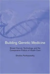 Building Genetic Medicine: Breast Cancer, Technology, and the Comparative Politics of Health Care by Shobita Parthasarathy