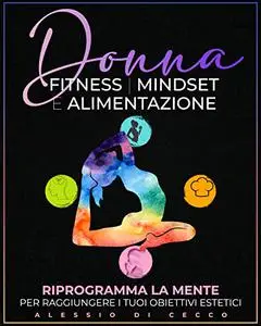 Donna, Fitness, Mindset e Alimentazione: Riprogramma La Tua Mente Per Raggiungere i Tuoi Obiettivi Estetici