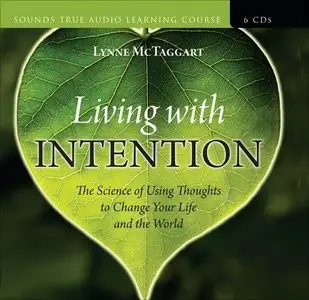 Living with Intention: The Science of Using Thoughts to Change Your Life and the World