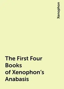 «The First Four Books of Xenophon's Anabasis» by Xenophon