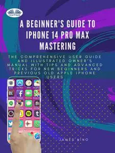«A Beginner's Guide To IPhone 14 Pro Max Mastering-The Comprehensive User Guide And Illustrated Owner's Manual With Tips
