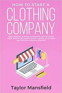 How to Start a Clothing Company: Learn Branding, Business, Outsourcing, Graphic Design, Fabric, Fashion Line Apparel