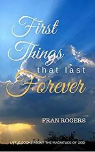 FIRST THINGS That Last FOREVER (Little Books About the MAGNITUDE OF GOD Book 1)