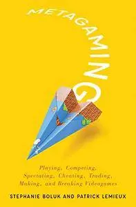 Metagaming: Playing, Competing, Spectating, Cheating, Trading, Making, and Breaking Videogames