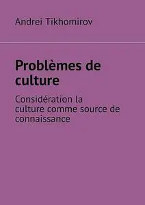 «Problèmes de culture. Considération la culture comme source de connaissance» by Andrei Tikhomirov