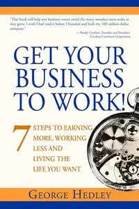 Get Your Business to Work!: 7 Steps to Earning More, Working Less and Living the Life You Want
