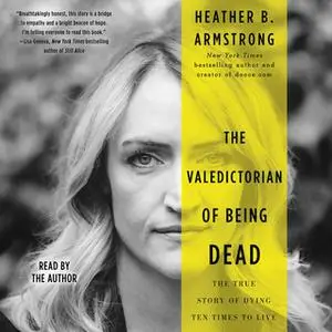 «The Valedictorian of Being Dead: The True Story of Dying Ten Times to Live» by Heather B. Armstrong