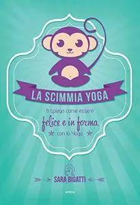 Sara Bigatti - La scimmia Yoga. Ti spiega come essere felice e in forma con lo yoga