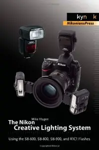 The Nikon Creative Lighting System: Using the SB-600, SB-800, SB-900, and R1C1 Flashes