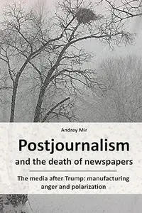 Postjournalism and the Death of Newspapers. The Media After Trump: Manufacturing Anger and Polarization
