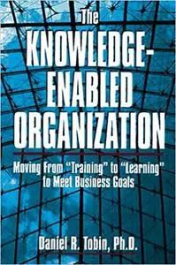 The Knowledge-Enabled Organization: Moving from "Training" to "Learning" to Meet Business Goals