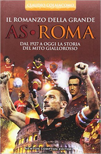 Il romanzo della grande AS Roma. Dal 1927 a oggi la storia del mito giallorosso - Claudio Colaiacomo