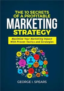 The 10 Secrets of a Profitable Marketing Strategy: Maximize Your Marketing Impact with Proven Tactics and Strategies