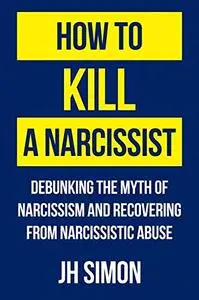 How to Kill a Narcissist: Debunking The Myth Of Narcissism And Recovering From Narcissistic Abuse