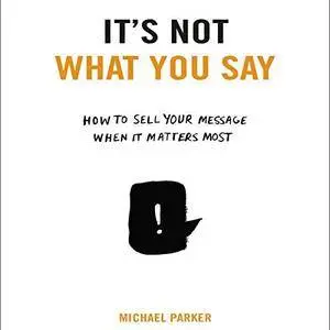 It's Not What You Say: How to Sell Your Message When It Matters Most [Audiobook]