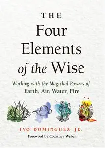 Four Elements of the Wise: Working with the Magickal Powers of Earth, Air, Water, Fire