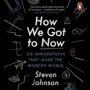 «How We Got to Now: Six Innovations that Made the Modern World» by Steven Johnson