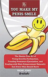 You Make My Penis Smile: The Shame-Free Art of Fixing Erectile Dysfunction, Treating Premature Ejaculation, and Dealing