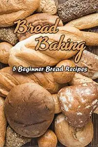 Bread Baking: 5 Beginner Bread Recipes: Bread baking for beginners