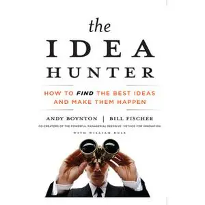«The Idea Hunter: How to Find the Best Ideas and Make Them Happen» by Bill Fischer,William Bole,Andy Boynton