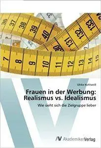 Frauen in der Werbung: Realismus vs. Idealismus: Wie sieht sich die Zielgruppe lieber