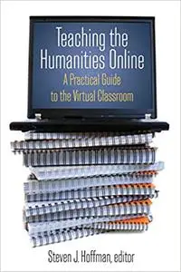 Teaching the Humanities Online: A Practical Guide to the Virtual Classroom: A Practical Guide to the Virtual Classroom