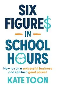 Six Figures in School Hours: How to run a successful business and still be a good parent