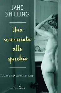 Jane Shilling - Una sconosciuta allo specchio. Storia di una donna. E di tutte