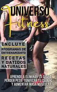 Universo Fitness: Aprende a eliminar la grasa, perder peso, tonificar tu cuerpo y aumentar masa muscular