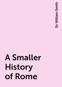 «A Smaller History of Rome» by Sir William Smith