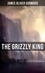 «The Grizzly King» by James Oliver Curwood
