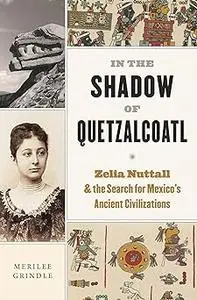 In the Shadow of Quetzalcoatl: Zelia Nuttall and the Search for Mexico’s Ancient Civilizations