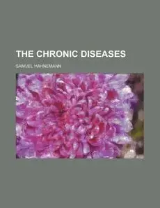 The Chronic Diseases, their Peculiar Nature and their Homeopathic Cure