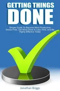 Getting Things Done: Simple Guide To Become More Productive, Stress-Free, Get More Done in Less Time (Repost)