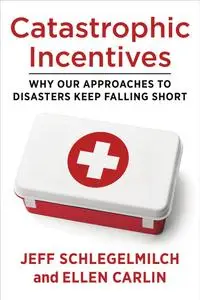 Catastrophic Incentives : Why Our Approaches to Disasters Keep Falling Short