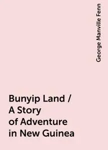 «Bunyip Land / A Story of Adventure in New Guinea» by George Manville Fenn