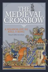 The Medieval Crossbow: A Weapon Fit to Kill a King