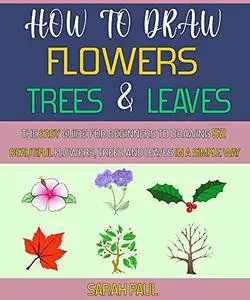 How To Draw Flowers, Trees And Leaves: The Easy Guide For Beginners To Drawing 52 Beautiful Flowers