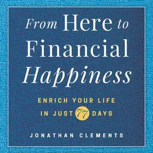 «From Here to Financial Happiness: Enrich Your Life in Just 77 Days» by Jonathan Clements
