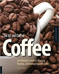 The Art and Craft of Coffee: An Enthusiast's Guide to Selecting, Roasting, and Brewing Exquisite Coffee