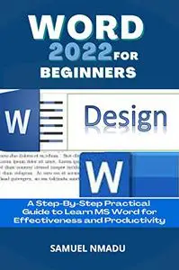 WORD 2022 FOR BEGINNERS: A Step-By-Step Practical Guide to Learn MS Word for Effectiveness and Productivity