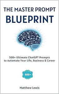 THE MASTER PROMPT BLUEPRINT: 500+ Ultimate ChatGPT Prompts to Automate Your Life, Business & Career