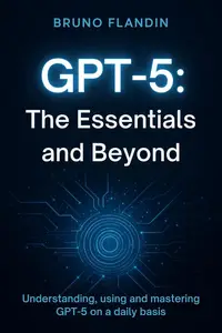GPT-5: The Essentials and Beyond Understanding, using and mastering GPT-5 on a daily basis