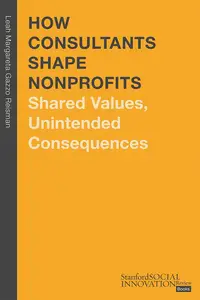 How Consultants Shape Nonprofits: Shared Values, Unintended Consequences (Stanford Social Innovation Review Books)