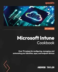 Microsoft Intune Cookbook: Over 75 recipes for configuring, managing, and automating your identities, apps