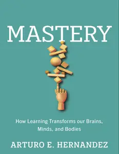 Mastery: How Learning Transforms Our Brains, Minds, and Bodies