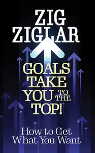 Goals Take You to The Top!: How to Get What You Want