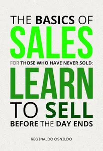 The Basics of Sales for Those Who Have Never Sold: Learn to Sell Before the Day Ends