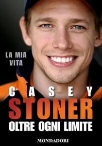 Casey Stoner. La mia vita. Ogni oltre limite - Matthew Roberts & Casey Stoner